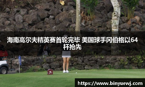 海南高尔夫精英赛首轮完毕 美国球手冈伯格以64杆抢先