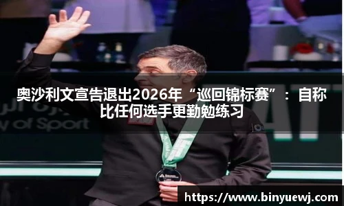 奥沙利文宣告退出2026年“巡回锦标赛”：自称比任何选手更勤勉练习